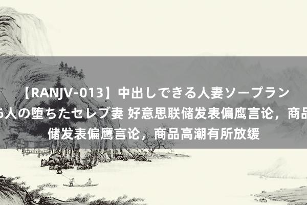 【RANJV-013】中出しできる人妻ソープランドDX 8時間 16人の堕ちたセレブ妻 好意思联储发表偏鹰言论，商品高潮有所放缓