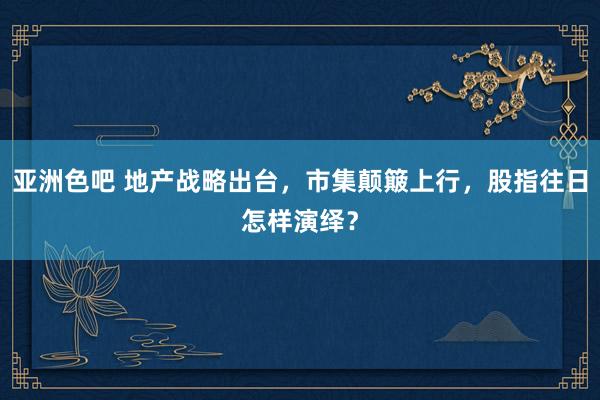 亚洲色吧 地产战略出台，市集颠簸上行，股指往日怎样演绎？