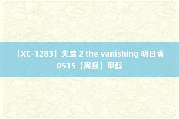 【XC-1283】失踪 2 the vanishing 明日香 0515【周报】甲醇