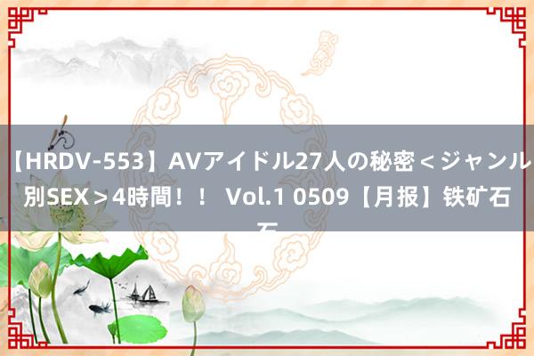 【HRDV-553】AVアイドル27人の秘密＜ジャンル別SEX＞4時間！！ Vol.1 0509【月报】铁矿石