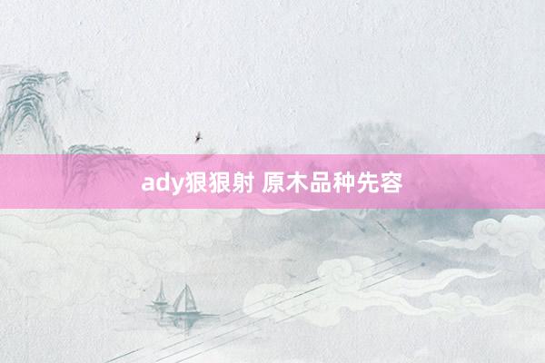 ady狠狠射 原木品种先容