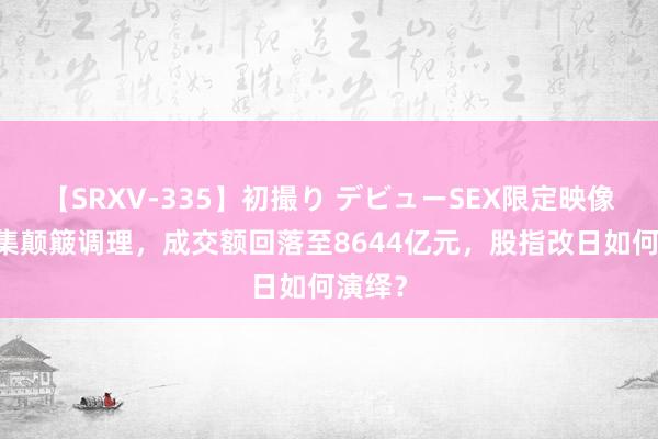 【SRXV-335】初撮り デビューSEX限定映像集 市集颠簸调理，成交额回落至8644亿元，股指改日如何演绎？