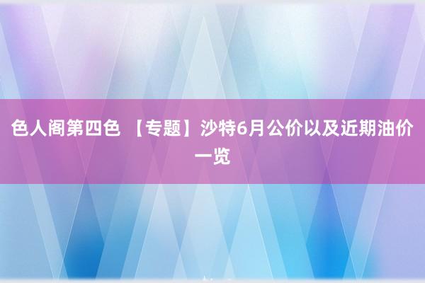 色人阁第四色 【专题】沙特6月公价以及近期油价一览