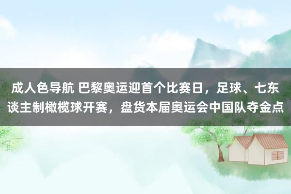 成人色导航 巴黎奥运迎首个比赛日，足球、七东谈主制橄榄球开赛，盘货本届奥运会中国队夺金点