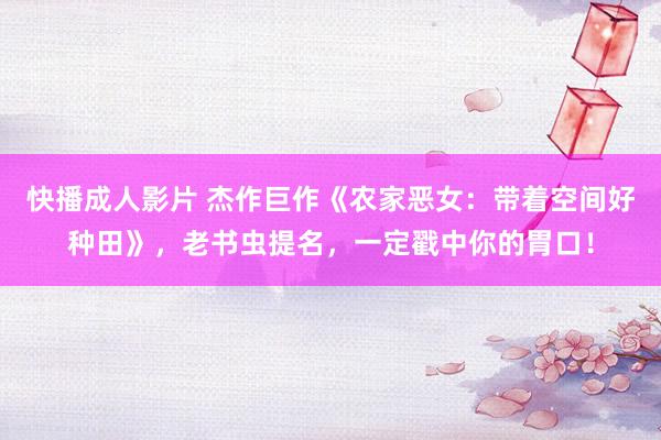 快播成人影片 杰作巨作《农家恶女：带着空间好种田》，老书虫提名，一定戳中你的胃口！