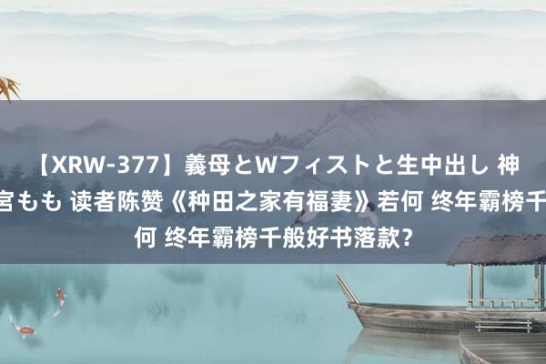 【XRW-377】義母とWフィストと生中出し 神崎まゆみ 桃宮もも 读者陈赞《种田之家有福妻》若何 终年霸榜千般好书落款？