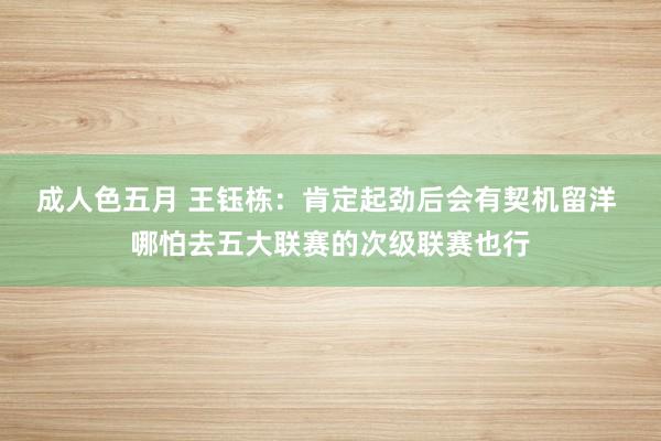 成人色五月 王钰栋：肯定起劲后会有契机留洋 哪怕去五大联赛的次级联赛也行