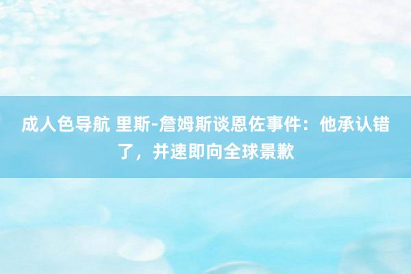 成人色导航 里斯-詹姆斯谈恩佐事件：他承认错了，并速即向全球景歉