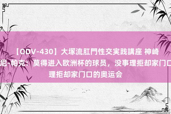 【ODV-430】大塚流肛門性交実践講座 神崎まゆみ 托尼-帕克：莫得进入欧洲杯的球员，没事理拒却家门口的奥运会