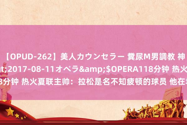 【OPUD-262】美人カウンセラー 糞尿M男調教 神崎まゆみ</a>2017-08-11オペラ&$OPERA118分钟 热火夏联主帅：拉松是名不知疲顿的球员 他在场上是一位出色首长