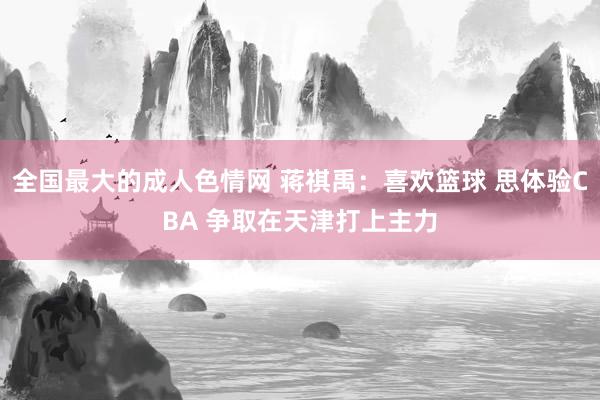 全国最大的成人色情网 蒋祺禹：喜欢篮球 思体验CBA 争取在天津打上主力