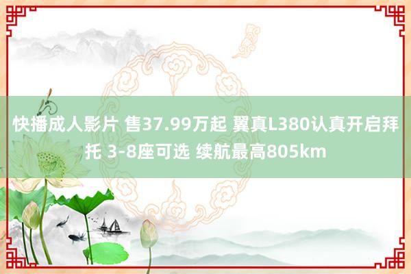 快播成人影片 售37.99万起 翼真L380认真开启拜托 3-8座可选 续航最高805km