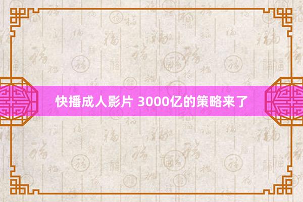 快播成人影片 3000亿的策略来了