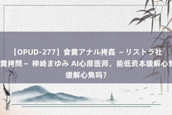 【OPUD-277】食糞アナル拷姦 ～リストラ社員の糞拷問～ 神崎まゆみ AI心扉医师，能低资本缓解心焦吗？