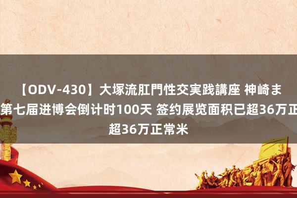 【ODV-430】大塚流肛門性交実践講座 神崎まゆみ 第七届进博会倒计时100天 签约展览面积已超36万正常米