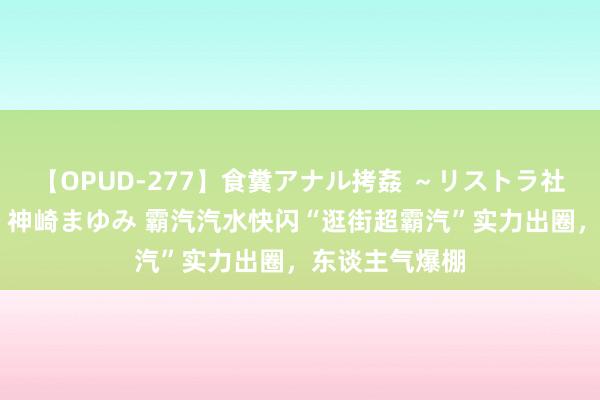 【OPUD-277】食糞アナル拷姦 ～リストラ社員の糞拷問～ 神崎まゆみ 霸汽汽水快闪“逛街超霸汽”实力出圈，东谈主气爆棚