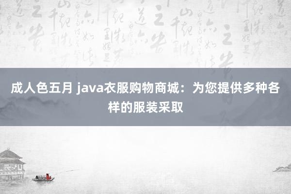 成人色五月 java衣服购物商城：为您提供多种各样的服装采取