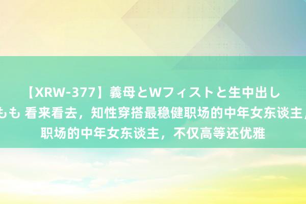 【XRW-377】義母とWフィストと生中出し 神崎まゆみ 桃宮もも 看来看去，知性穿搭最稳健职场的中年女东谈主，不仅高等还优雅