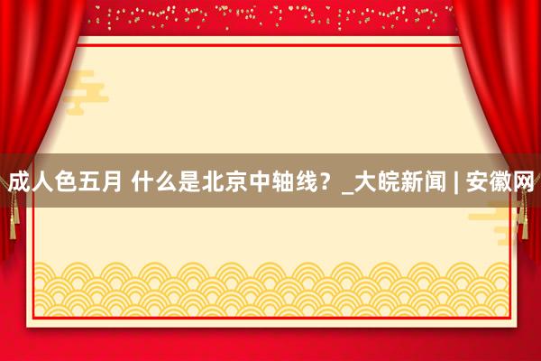 成人色五月 什么是北京中轴线？_大皖新闻 | 安徽网