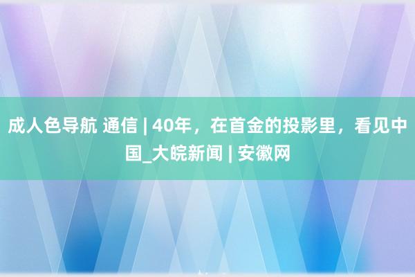 成人色导航 通信 | 40年，在首金的投影里，看见中国_大皖新闻 | 安徽网