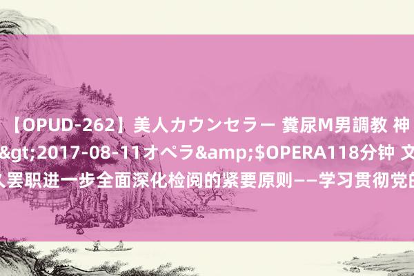 【OPUD-262】美人カウンセラー 糞尿M男調教 神崎まゆみ</a>2017-08-11オペラ&$OPERA118分钟 文汇时评 | 长久罢职进一步全面深化检阅的紧要原则——学习贯彻党的二十届三中全会精神_大皖新闻 | 安徽网