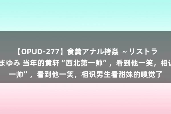 【OPUD-277】食糞アナル拷姦 ～リストラ社員の糞拷問～ 神崎まゆみ 当年的黄轩“西北第一帅”，看到他一笑，相识男生看甜妹的嗅觉了