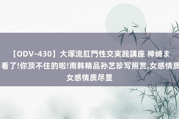 【ODV-430】大塚流肛門性交実践講座 神崎まゆみ 看了!你顶不住的啦!南韩精品孙艺珍写照赏，女感情质尽显