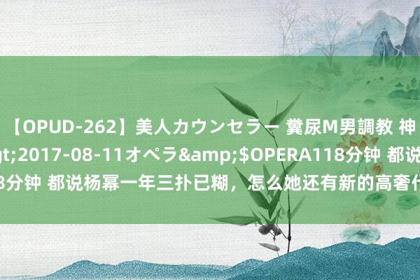 【OPUD-262】美人カウンセラー 糞尿M男調教 神崎まゆみ</a>2017-08-11オペラ&$OPERA118分钟 都说杨幂一年三扑已糊，怎么她还有新的高奢代言？哼，都是骗子！