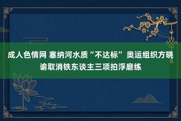 成人色情网 塞纳河水质“不达标” 奥运组织方晓谕取消铁东谈主三项拍浮磨练