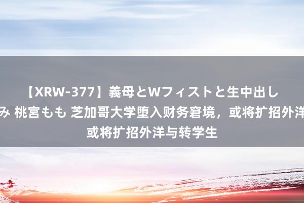 【XRW-377】義母とWフィストと生中出し 神崎まゆみ 桃宮もも 芝加哥大学堕入财务窘境，或将扩招外洋与转学生