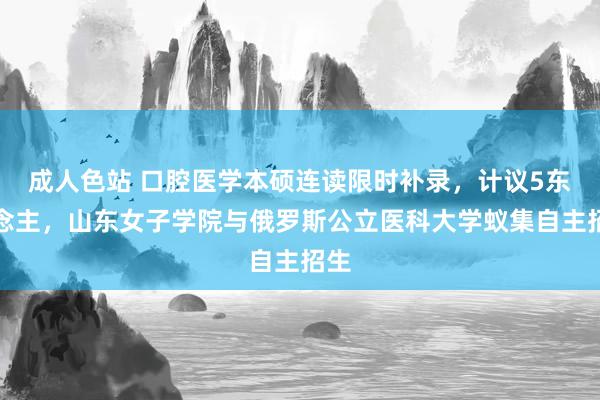 成人色站 口腔医学本硕连读限时补录，计议5东说念主，山东女子学院与俄罗斯公立医科大学蚁集自主招生