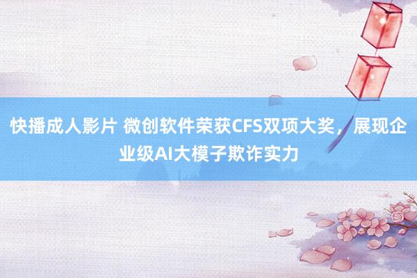 快播成人影片 微创软件荣获CFS双项大奖，展现企业级AI大模子欺诈实力