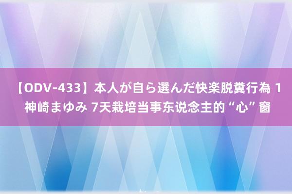 【ODV-433】本人が自ら選んだ快楽脱糞行為 1 神崎まゆみ 7天栽培当事东说念主的“心”窗