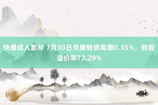 快播成人影片 7月30日灵康转债高潮0.35%，转股溢价率72.29%