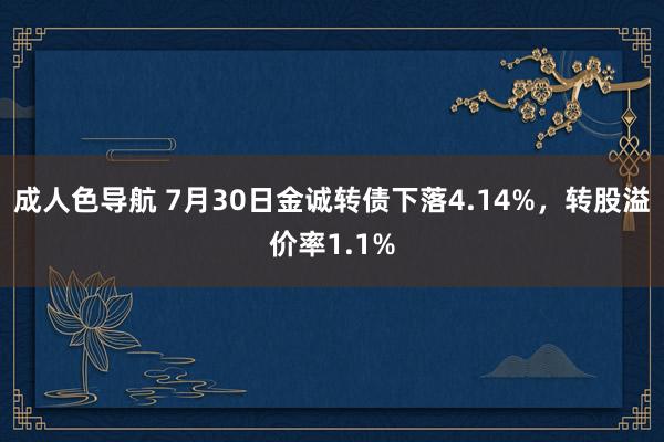 成人色导航 7月30日金诚转债下落4.14%，转股溢价率1.1%