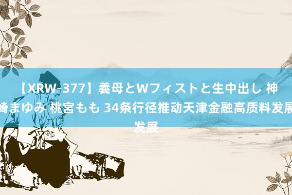 【XRW-377】義母とWフィストと生中出し 神崎まゆみ 桃宮もも 34条行径推动天津金融高质料发展