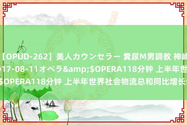 【OPUD-262】美人カウンセラー 糞尿M男調教 神崎まゆみ</a>2017-08-11オペラ&$OPERA118分钟 上半年世界社会物流总和同比增长5.8%