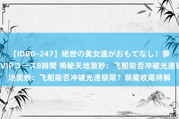 【IDBD-247】絶世の美女達がおもてなし！夢の桃源郷 IP風俗街 VIPコース8時間 揭秘天地奥妙：飞船能否冲破光速极限？荫藏收尾待解