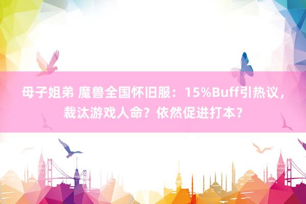 母子姐弟 魔兽全国怀旧服：15%Buff引热议，裁汰游戏人命？依然促进打本？