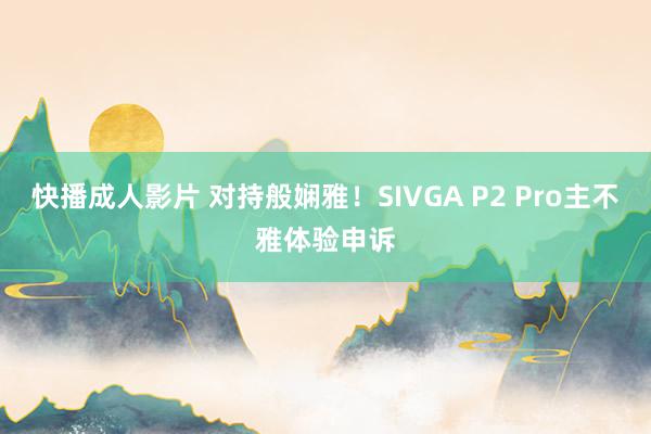 快播成人影片 对持般娴雅！SIVGA P2 Pro主不雅体验申诉