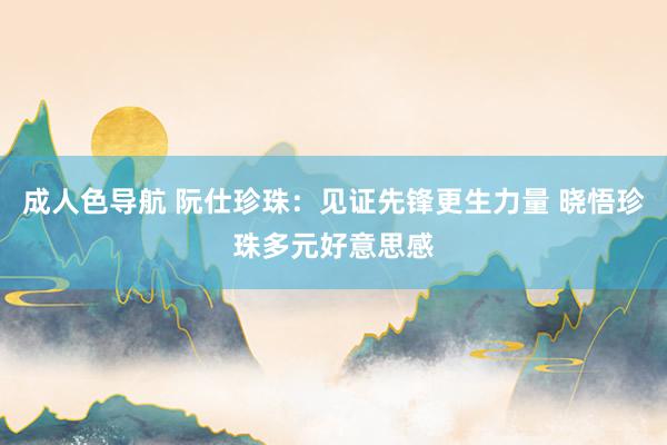 成人色导航 阮仕珍珠：见证先锋更生力量 晓悟珍珠多元好意思感