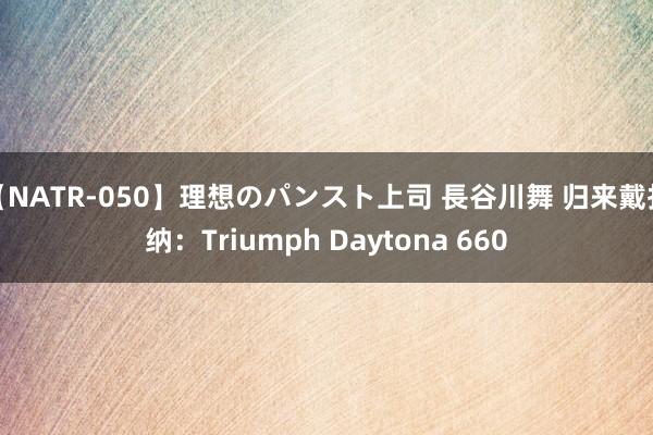 【NATR-050】理想のパンスト上司 長谷川舞 归来戴托纳：Triumph Daytona 660