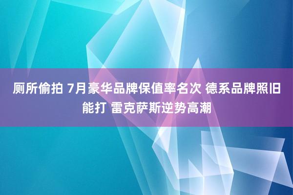 厕所偷拍 7月豪华品牌保值率名次 德系品牌照旧能打 雷克萨斯逆势高潮