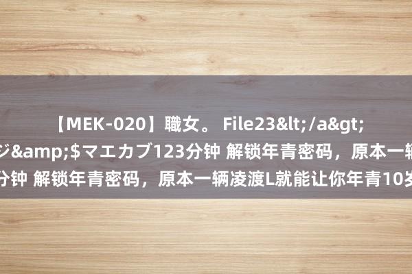 【MEK-020】職女。 File23</a>2011-05-20プレステージ&$マエカブ123分钟 解锁年青密码，原本一辆凌渡L就能让你年青10岁