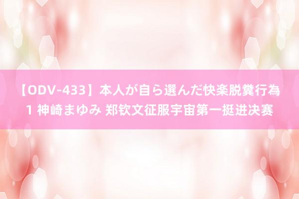 【ODV-433】本人が自ら選んだ快楽脱糞行為 1 神崎まゆみ 郑钦文征服宇宙第一挺进决赛