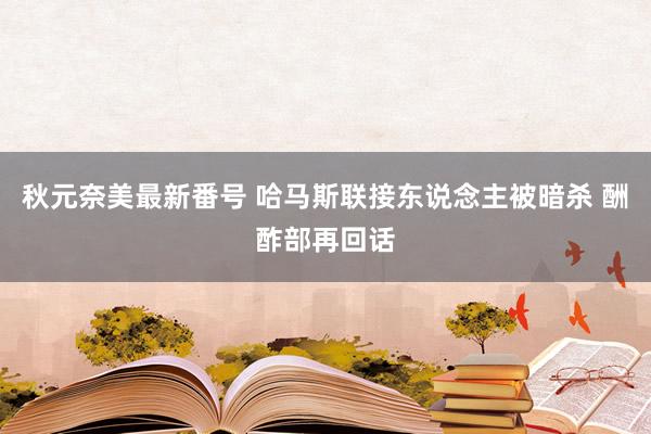 秋元奈美最新番号 哈马斯联接东说念主被暗杀 酬酢部再回话