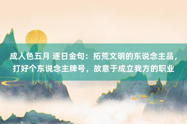 成人色五月 逐日金句：拓荒文明的东说念主品，打好个东说念主牌号，故意于成立我方的职业