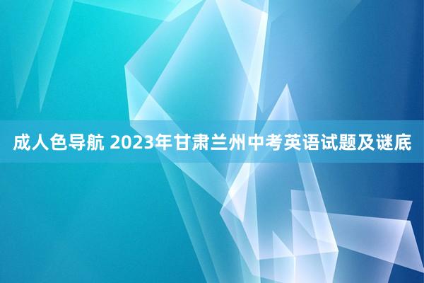 成人色导航 2023年甘肃兰州中考英语试题及谜底