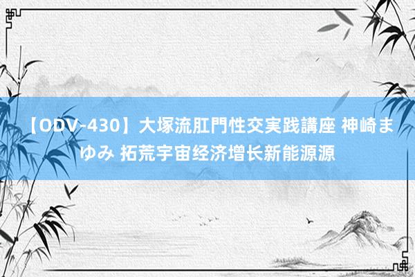 【ODV-430】大塚流肛門性交実践講座 神崎まゆみ 拓荒宇宙经济增长新能源源