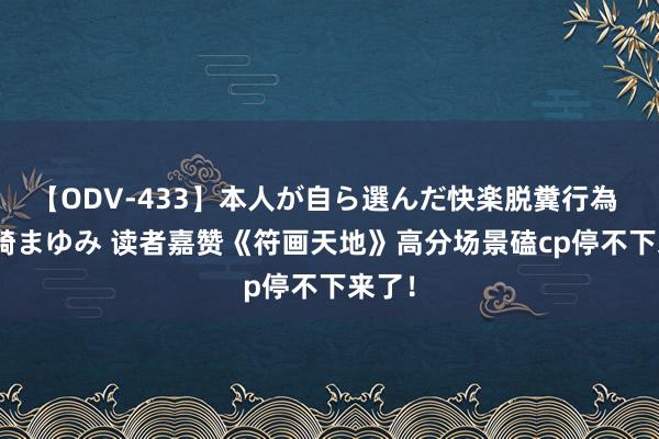 【ODV-433】本人が自ら選んだ快楽脱糞行為 1 神崎まゆみ 读者嘉赞《符画天地》高分场景磕cp停不下来了！